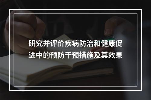 研究并评价疾病防治和健康促进中的预防干预措施及其效果