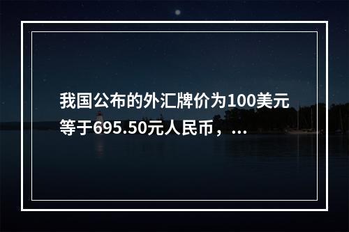 我国公布的外汇牌价为100美元等于695.50元人民币，这种