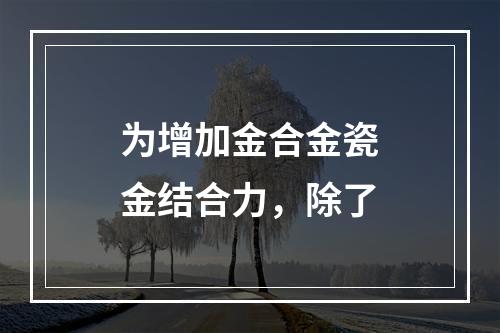 为增加金合金瓷金结合力，除了