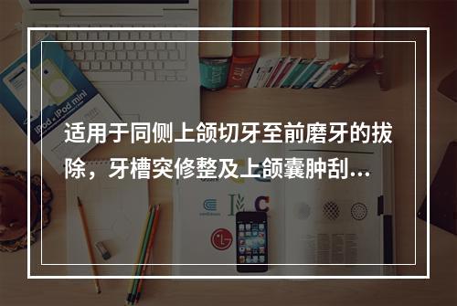 适用于同侧上颌切牙至前磨牙的拔除，牙槽突修整及上颌囊肿刮治术