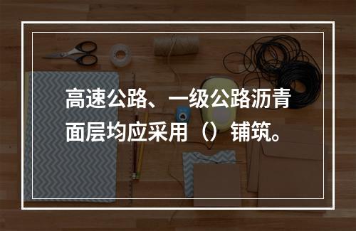 高速公路、一级公路沥青面层均应采用（）铺筑。