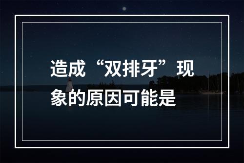 造成“双排牙”现象的原因可能是