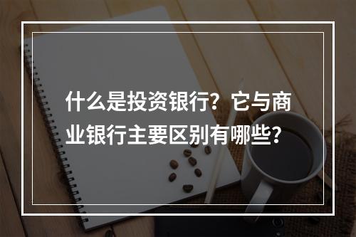 什么是投资银行？它与商业银行主要区别有哪些？