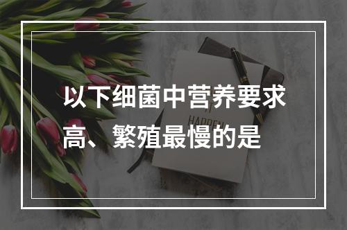 以下细菌中营养要求高、繁殖最慢的是