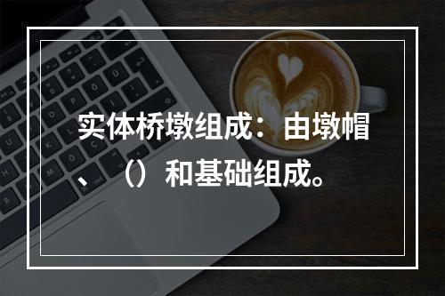 实体桥墩组成：由墩帽、（）和基础组成。