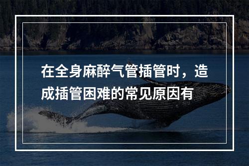 在全身麻醉气管插管时，造成插管困难的常见原因有