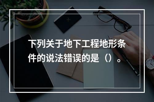 下列关于地下工程地形条件的说法错误的是（）。