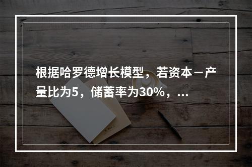 根据哈罗德增长模型，若资本－产量比为5，储蓄率为30%，要使