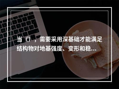 当（），需要采用深基础才能满足结构物对地基强度、变形和稳定性