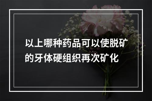 以上哪种药品可以使脱矿的牙体硬组织再次矿化