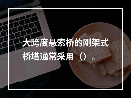 大跨度悬索桥的刚架式桥塔通常采用（）。