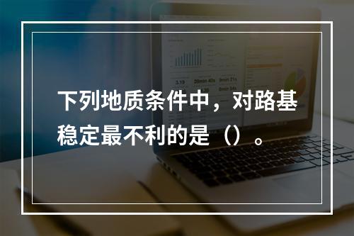 下列地质条件中，对路基稳定最不利的是（）。