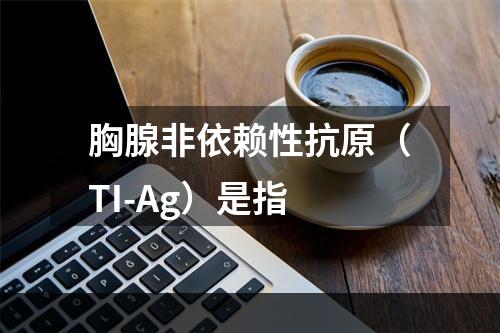 胸腺非依赖性抗原（TI-Ag）是指