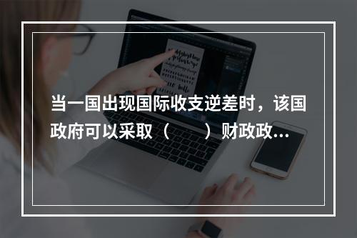 当一国出现国际收支逆差时，该国政府可以采取（　　）财政政策。