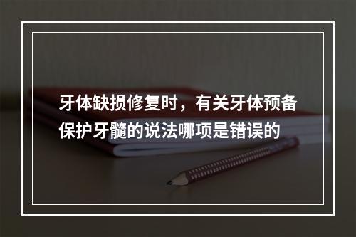 牙体缺损修复时，有关牙体预备保护牙髓的说法哪项是错误的