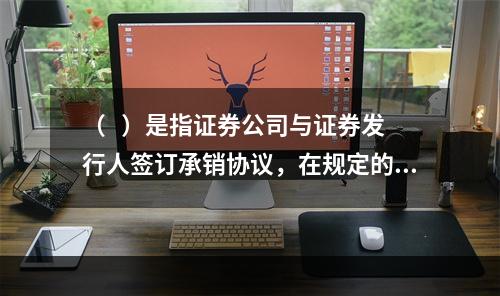 （   ）是指证券公司与证券发行人签订承销协议，在规定的时间