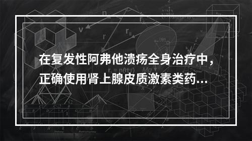 在复发性阿弗他溃疡全身治疗中，正确使用肾上腺皮质激素类药物的