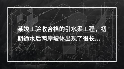 某竣工验收合格的引水渠工程，初期通水后两岸坡体出现了很长的纵