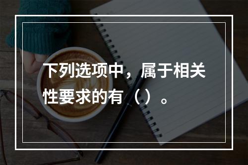 下列选项中，属于相关性要求的有（ ）。