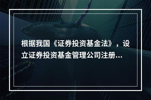 根据我国《证券投资基金法》，设立证券投资基金管理公司注册资本