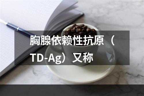 胸腺依赖性抗原（TD-Ag）又称