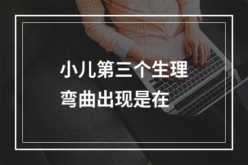 小儿第三个生理弯曲出现是在