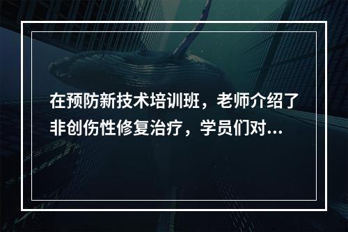 在预防新技术培训班，老师介绍了非创伤性修复治疗，学员们对这项