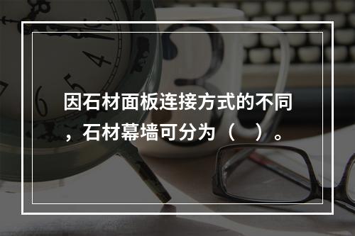 因石材面板连接方式的不同，石材幕墙可分为（　）。