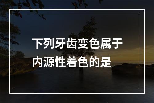 下列牙齿变色属于内源性着色的是