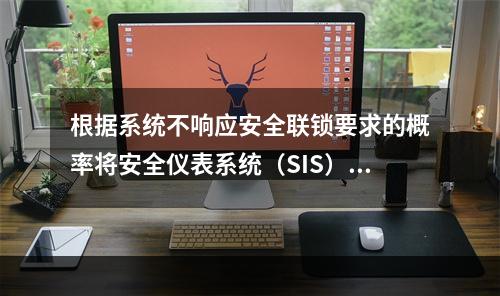 根据系统不响应安全联锁要求的概率将安全仪表系统（SIS）分为