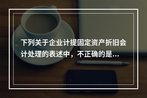 下列关于企业计提固定资产折旧会计处理的表述中，不正确的是（　