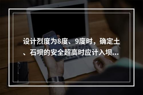 设计烈度为8度、9度时，确定土、石坝的安全超高时应计入坝和