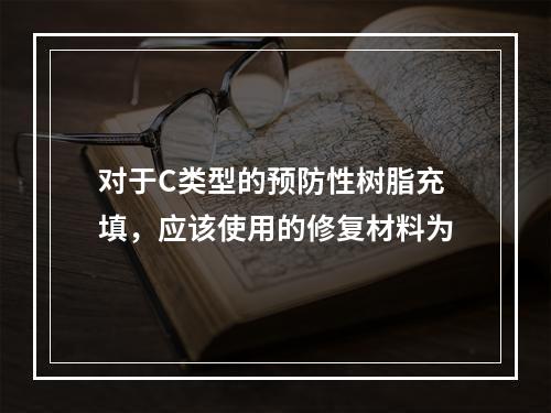 对于C类型的预防性树脂充填，应该使用的修复材料为