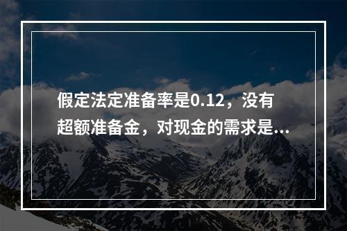 假定法定准备率是0.12，没有超额准备金，对现金的需求是10