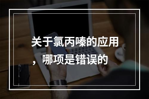 关于氯丙嗪的应用，哪项是错误的