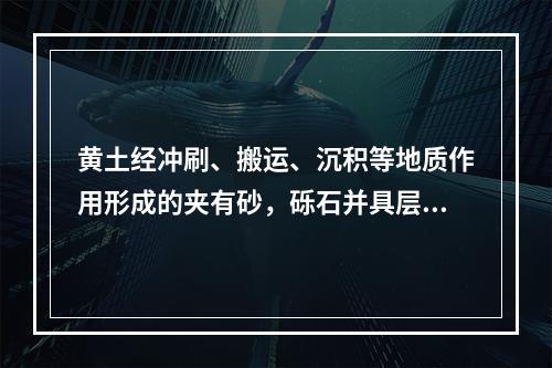 黄土经冲刷、搬运、沉积等地质作用形成的夹有砂，砾石并具层理的