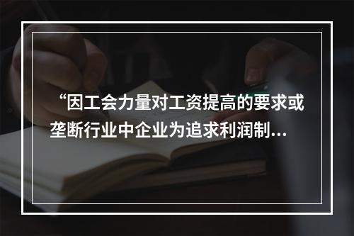 “因工会力量对工资提高的要求或垄断行业中企业为追求利润制定的