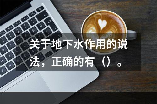 关于地下水作用的说法，正确的有（）。