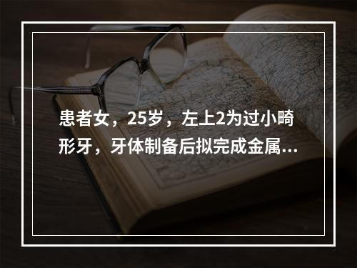 患者女，25岁，左上2为过小畸形牙，牙体制备后拟完成金属一烤