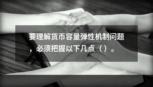 要理解货币容量弹性机制问题，必须把握以下几点（ ）。