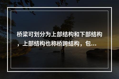 桥梁可划分为上部结构和下部结构，上部结构也称桥跨结构，包括（