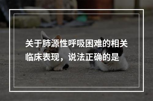 关于肺源性呼吸困难的相关临床表现，说法正确的是