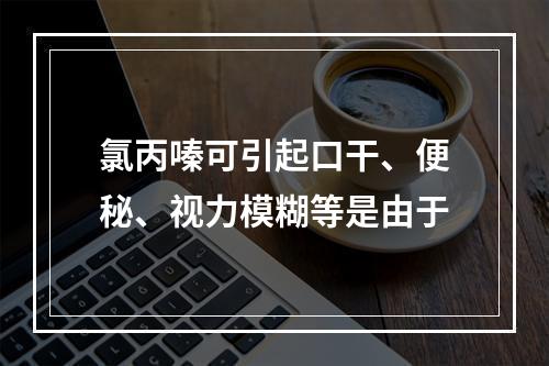 氯丙嗪可引起口干、便秘、视力模糊等是由于