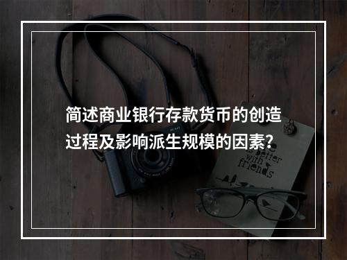 简述商业银行存款货币的创造过程及影响派生规模的因素？