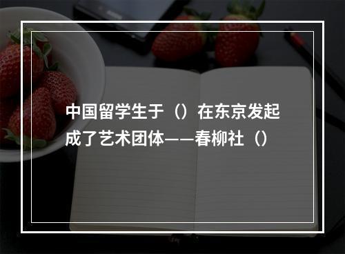 中国留学生于（）在东京发起成了艺术团体——春柳社（）