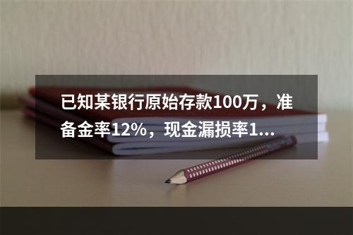 已知某银行原始存款100万，准备金率12%，现金漏损率15%