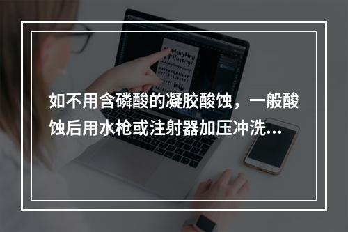 如不用含磷酸的凝胶酸蚀，一般酸蚀后用水枪或注射器加压冲洗牙面