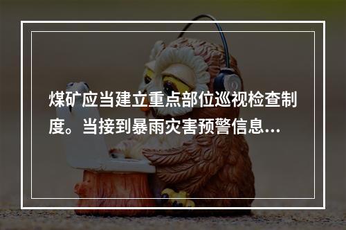 煤矿应当建立重点部位巡视检查制度。当接到暴雨灾害预警信息和警