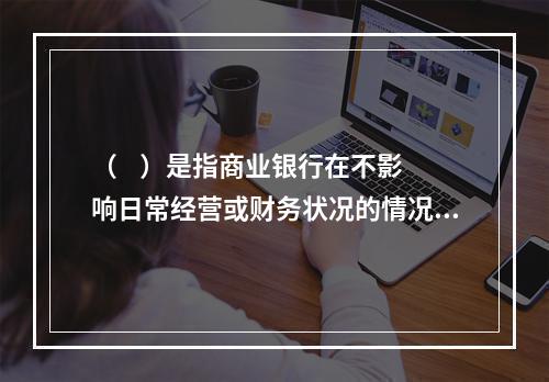 （    ）是指商业银行在不影响日常经营或财务状况的情况下，