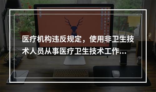 医疗机构违反规定，使用非卫生技术人员从事医疗卫生技术工作的，